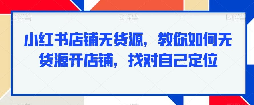 小红书店铺无货源，教你如何无货源开店铺，找对自己定位-小哈资源