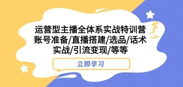 运营型主播全体系实战特训营，账号准备/直播搭建/选品/话术实战/引流变现/等等-小哈资源