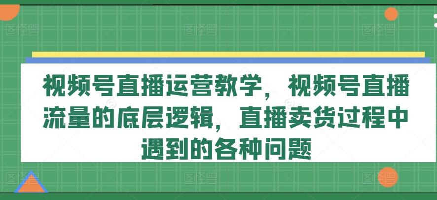 视频号直播运营教学，视频号直播流量的底层逻辑，直播卖货过程中遇到的各种问题-小哈资源