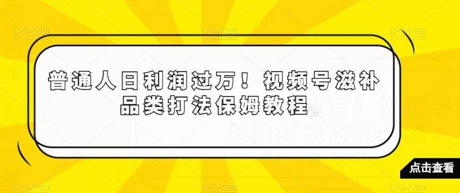 普通人日利润过万！视频号滋补品类打法保姆教程【揭秘】-小哈资源