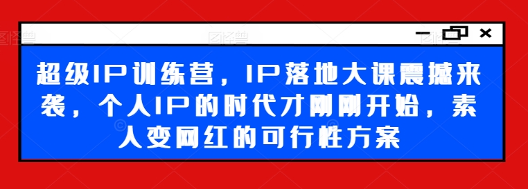 超级IP训练营，IP落地大课震撼来袭，个人IP的时代才刚刚开始，素人变网红的可行性方案-小哈资源