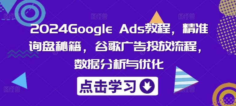 2024Google Ads教程，精准询盘秘籍，谷歌广告投放流程，数据分析与优化-小哈资源