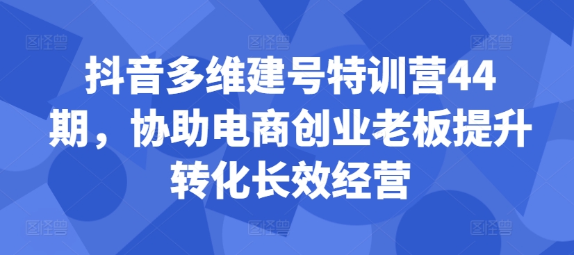 抖音多维建号特训营44期，协助电商创业老板提升转化长效经营-小哈资源