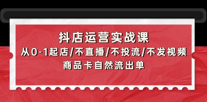 (9705期)抖店运营实战课：从0-1起店/不直播/不投流/不发视频/商品卡自然流出单-小哈资源