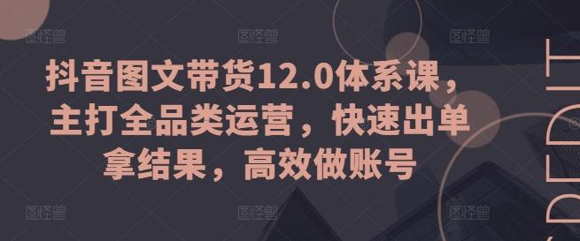 抖音图文带货12.0体系课，主打全品类运营，快速出单拿结果，高效做账号-小哈资源