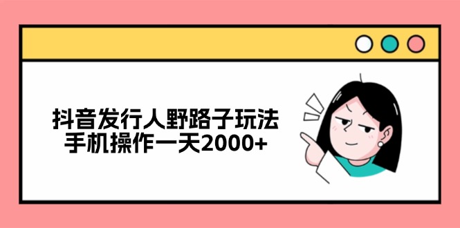 抖音发行人野路子玩法，手机操作一天2000+-小哈资源