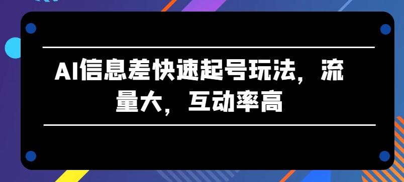 AI信息差快速起号玩法，流量大，互动率高【揭秘】-小哈资源