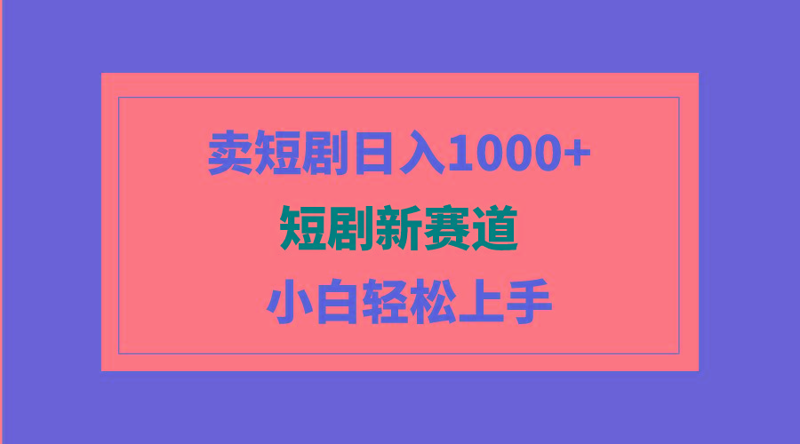 (9467期)短剧新赛道：卖短剧日入1000+，小白轻松上手，可批量-小哈资源