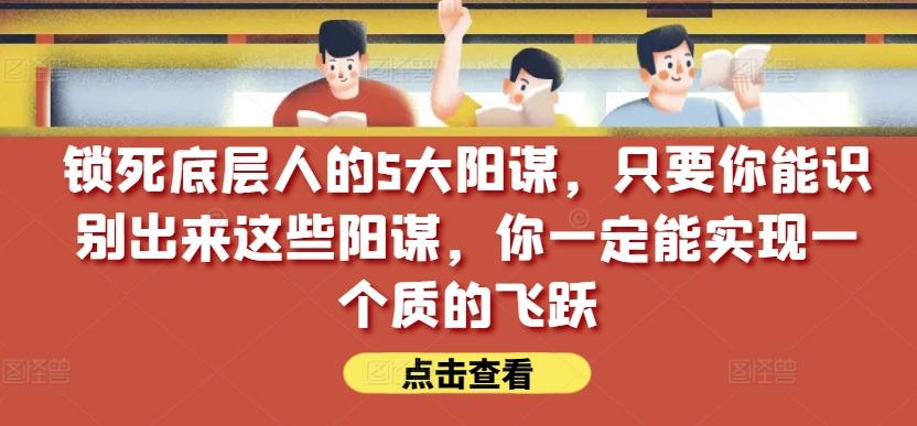 锁死底层人的5大阳谋，只要你能识别出来这些阳谋，你一定能实现一个质的飞跃【付费文章】-小哈资源