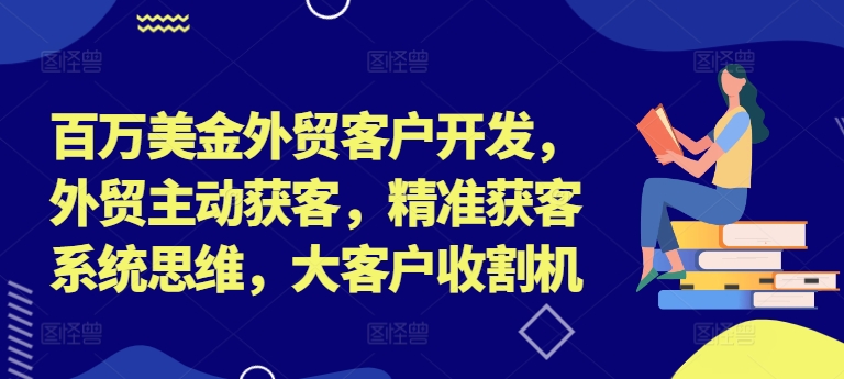 百万美金外贸客户开发，外贸主动获客，精准获客系统思维，大客户收割机-小哈资源