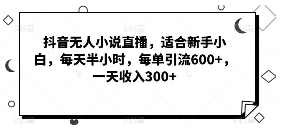 抖音无人小说直播，适合新手小白，每天半小时，每单引流600+，一天收入300+-小哈资源