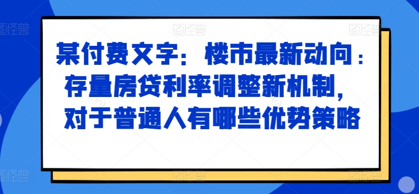 某付费文章：楼市最新动向，存量房贷利率调整新机制，对于普通人有哪些优势策略-小哈资源