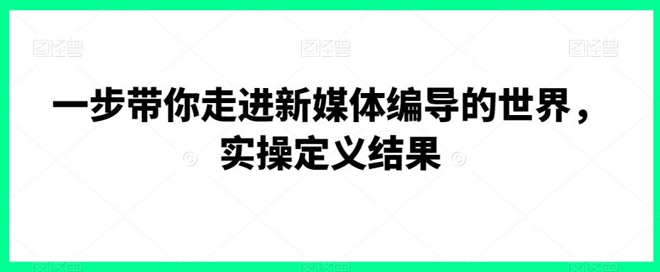 一步带你走进新媒体编导的世界，实操定义结果-小哈资源