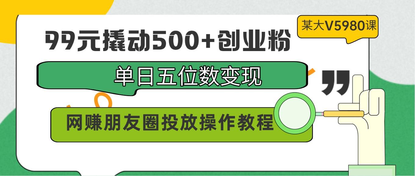 99元撬动500+创业粉，单日五位数变现，网赚朋友圈投放操作教程价值5980！-小哈资源