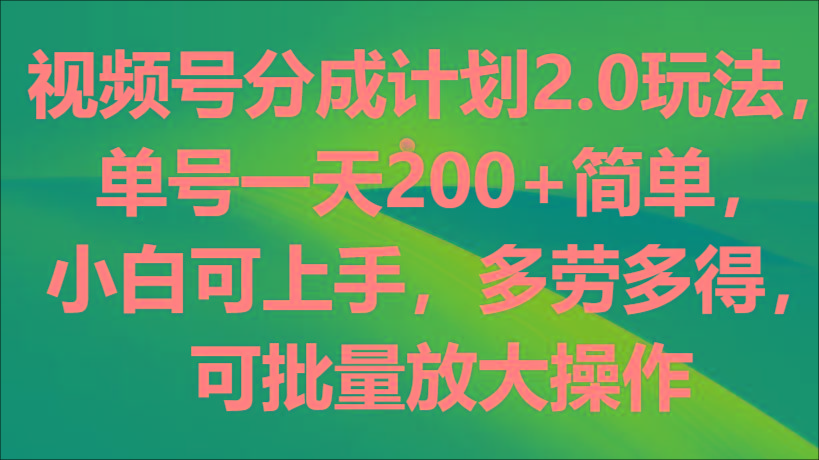 视频号分成计划2.0玩法，单号一天200+简单，小白可上手，多劳多得，可批量放大操作-小哈资源