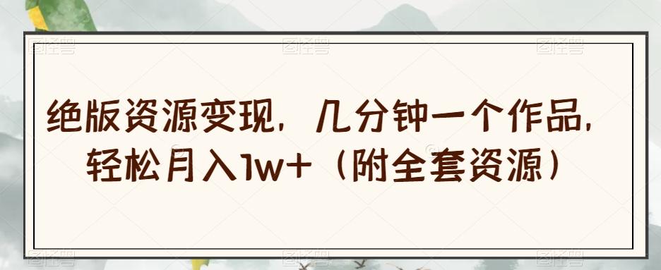 绝版资源变现，几分钟一个作品，轻松月入1w+（附全套资源）【揭秘】-小哈资源