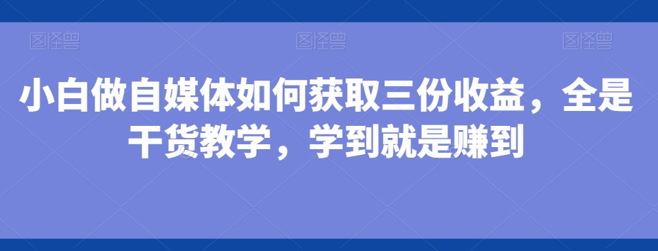 小白做自媒体如何获取三份收益，全是干货教学，学到就是赚到-小哈资源
