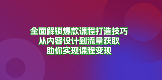 全面解锁爆款课程打造技巧，从内容设计到流量获取，助你实现课程变现-小哈资源
