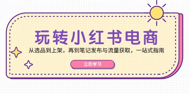 玩转小红书电商：从选品到上架，再到笔记发布与流量获取，一站式指南-小哈资源