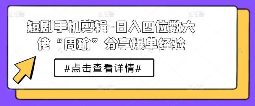 短剧手机剪辑-日入四位数大佬“周瑜”分享爆单经验-小哈资源