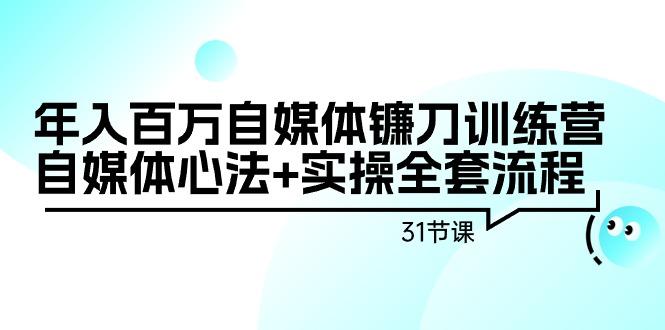 年入百万自媒体镰刀训练营：自媒体心法+实操全套流程(31节课)-小哈资源