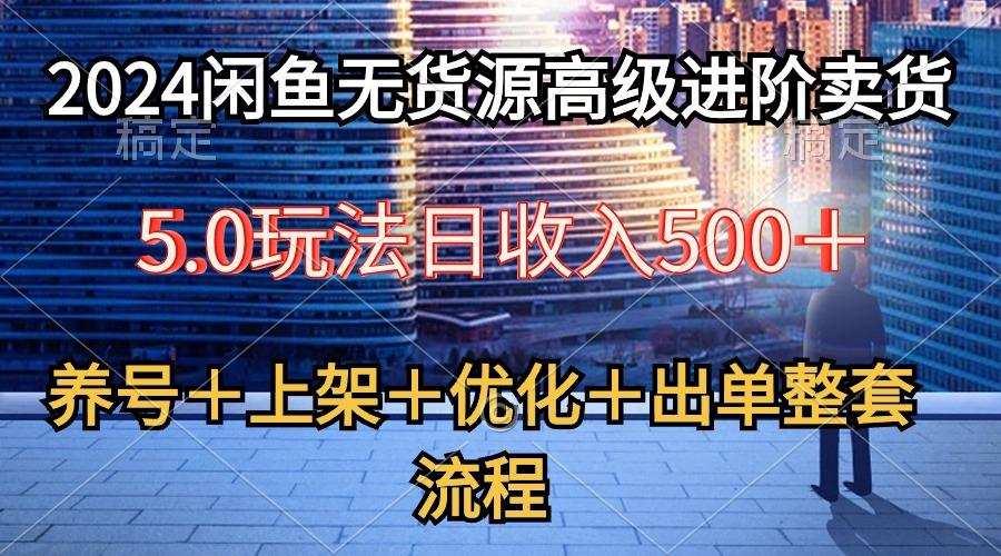 2024闲鱼无货源高级进阶卖货5.0，养号＋选品＋上架＋优化＋出单整套流程-小哈资源