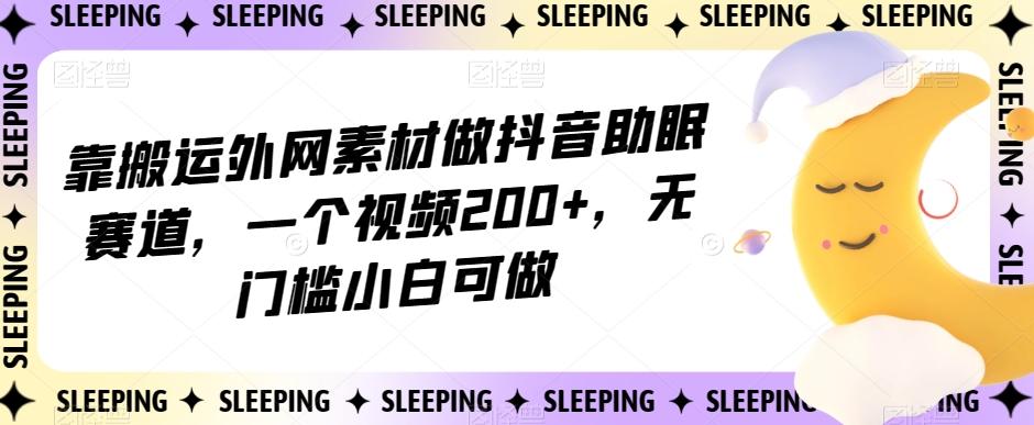 靠搬运外网素材做抖音助眠赛道，一个视频200+，无门槛小白可做【揭秘】-小哈资源