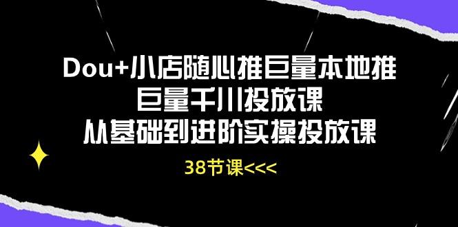 Dou+小店随心推巨量本地推巨量千川投放课从基础到进阶实操投放课(38节-小哈资源