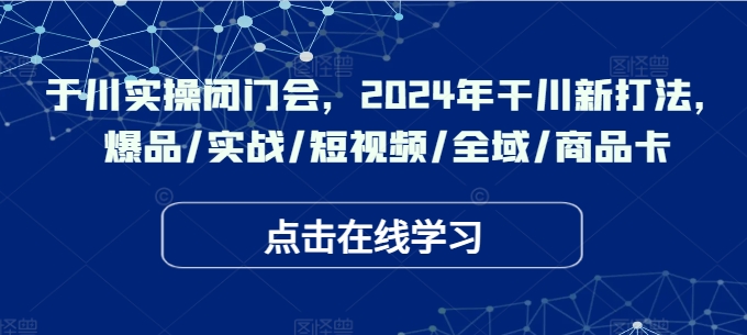 于川实操闭门会，2024年干川新打法，爆品/实战/短视频/全域/商品卡-小哈资源