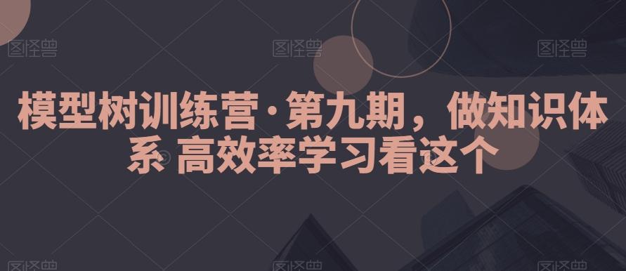 模型树训练营·第九期，做知识体系高效率学习看这个-小哈资源
