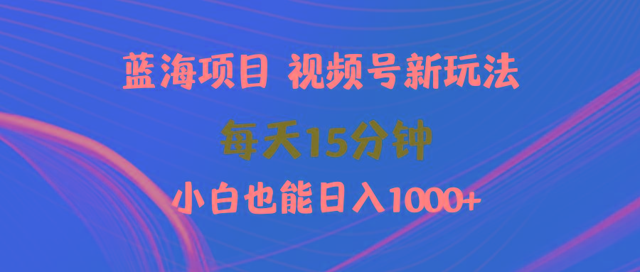 (9813期)蓝海项目视频号新玩法 每天15分钟 小白也能日入1000+-小哈资源