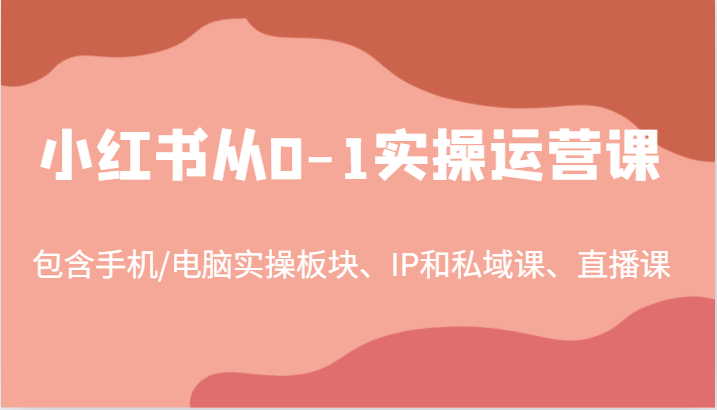 小红书从0-1实操运营课，包含手机/电脑实操板块、IP和私域课、直播课(97节)-小哈资源
