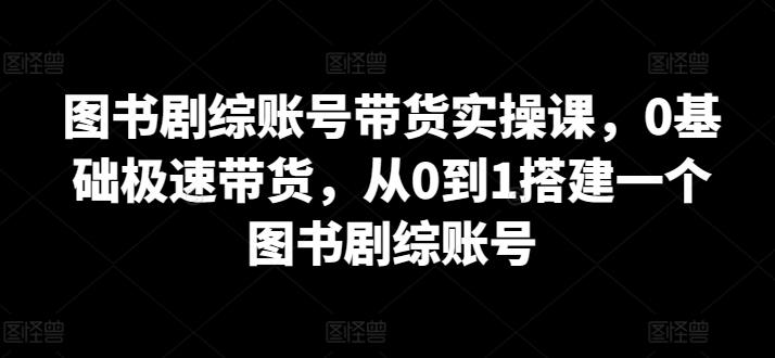 图书剧综账号带货实操课，0基础极速带货，从0到1搭建一个图书剧综账号-小哈资源