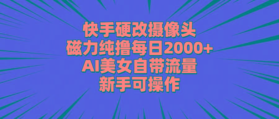 快手硬改摄像头，磁力纯撸每日2000+，AI美女自带流量，新手可操作-小哈资源