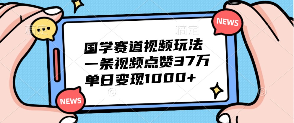 国学赛道视频玩法，一条视频点赞37万，单日变现1000+-小哈资源