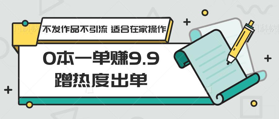 0本一单赚9.9蹭热度出单,不发作品不引流 适合在家操作-小哈资源