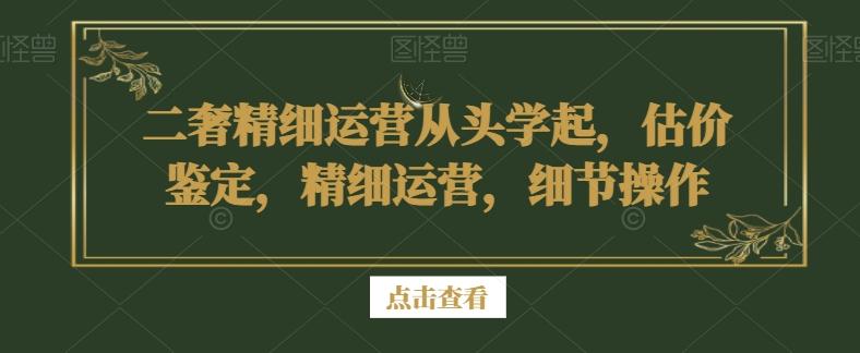 二奢精细运营从头学起，估价鉴定，精细运营，细节操作-小哈资源