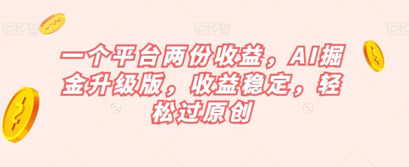 一个平台两份收益，AI掘金升级版，收益稳定，轻松过原创【揭秘】-小哈资源