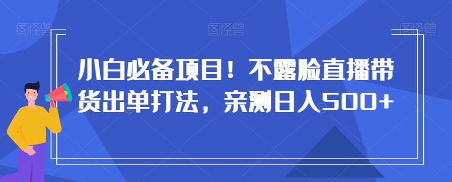 小白必备项目！不露脸直播带货出单打法，亲测日入500+【揭秘】-小哈资源