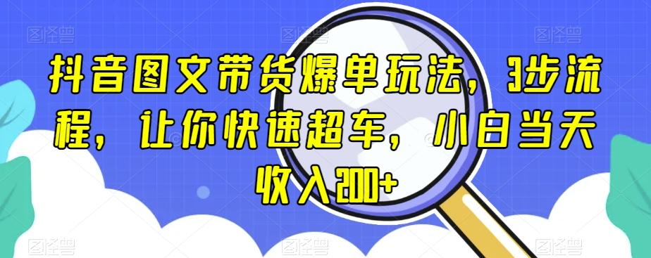 抖音图文带货爆单玩法，3步流程，让你快速超车，小白当天收入200+【揭秘】-小哈资源