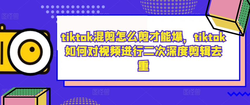 tiktok混剪怎么剪才能爆，tiktok如何对视频进行二次深度剪辑去重-小哈资源