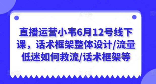 直播运营小韦6月12号线下课，话术框架整体设计/流量低迷如何救流/话术框架等-小哈资源