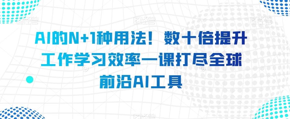 AI的N+1种用法！数十倍提升工作学习效率一课打尽全球前沿AI工具-小哈资源