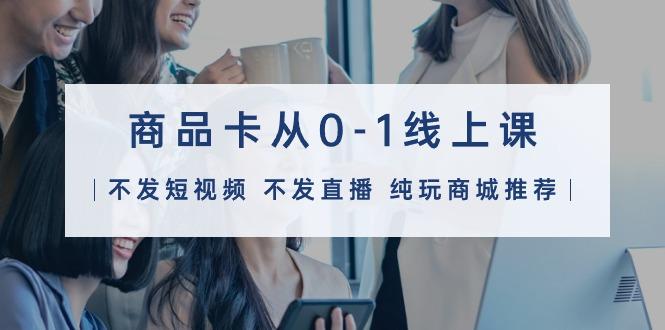 (9834期)商品卡从0-1线上课(不发短视频 不发直播 纯玩商城推荐)32节课-小哈资源