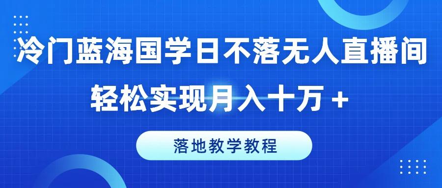 冷门蓝海国学日不落无人直播间，轻松实现月入十万+，落地教学教程【揭秘】-小哈资源