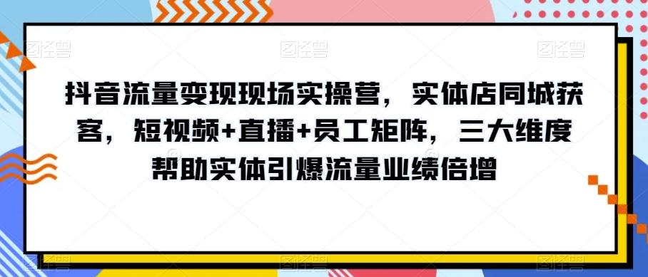 抖音流量变现现场实操营，实体店同城获客，短视频+直播+员工矩阵，三大维度帮助实体引爆流量业绩倍增-小哈资源