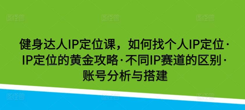 健身达人IP定位课，如何找个人IP定位·IP定位的黄金攻略·不同IP赛道的区别·账号分析与搭建-小哈资源