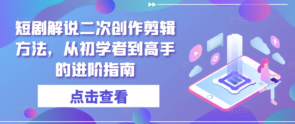 短剧解说二次创作剪辑方法，从初学者到高手的进阶指南-小哈资源