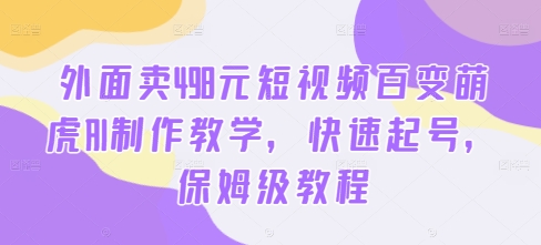 外面卖498元短视频百变萌虎AI制作教学，快速起号，保姆级教程-小哈资源