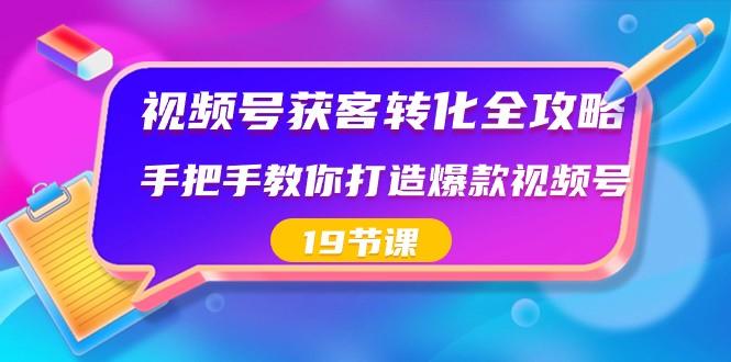 视频号获客转化全攻略，手把手教你打造爆款视频号（19节课）-小哈资源